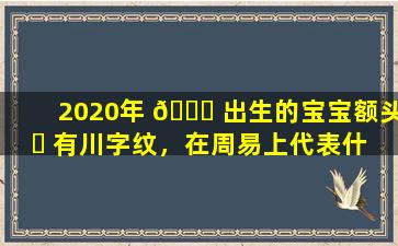 2020年 🐎 出生的宝宝额头 ☘ 有川字纹，在周易上代表什么